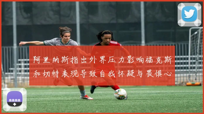 阿里纳斯指出外界压力影响福克斯和切特表现导致自我怀疑与畏惧心理