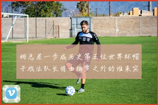 姆总差一步成历史第五位世界杯帽子戏法队长将由梅罗之外的谁来实现