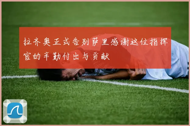 拉齐奥正式告别萨里感谢这位指挥官的辛勤付出与贡献
