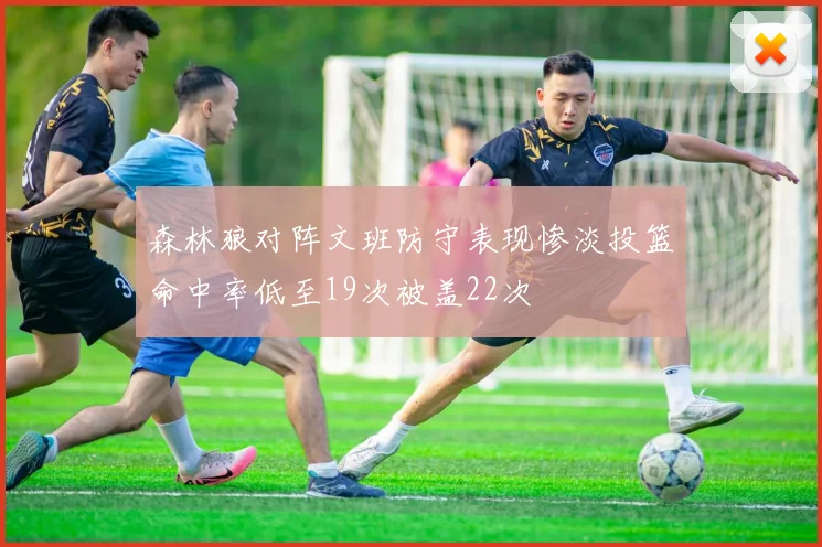 森林狼对阵文班防守表现惨淡投篮命中率低至19次被盖22次