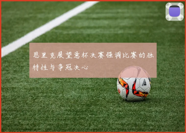 恩里克展望意杯决赛强调比赛的独特性与争冠决心