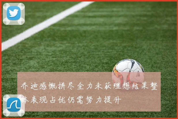 乔迪感慨拼尽全力未获理想结果整体表现占优仍需努力提升