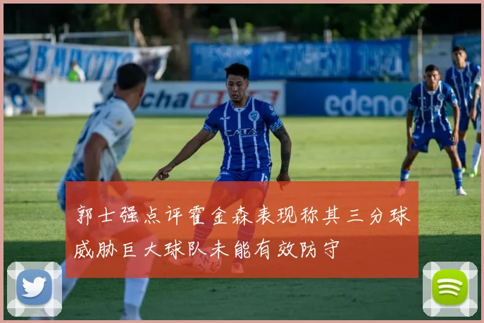 郭士强点评霍金森表现称其三分球威胁巨大球队未能有效防守