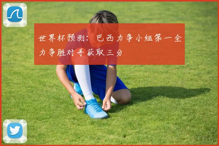 世界杯预测：巴西力争小组第一全力争胜对手获取三分