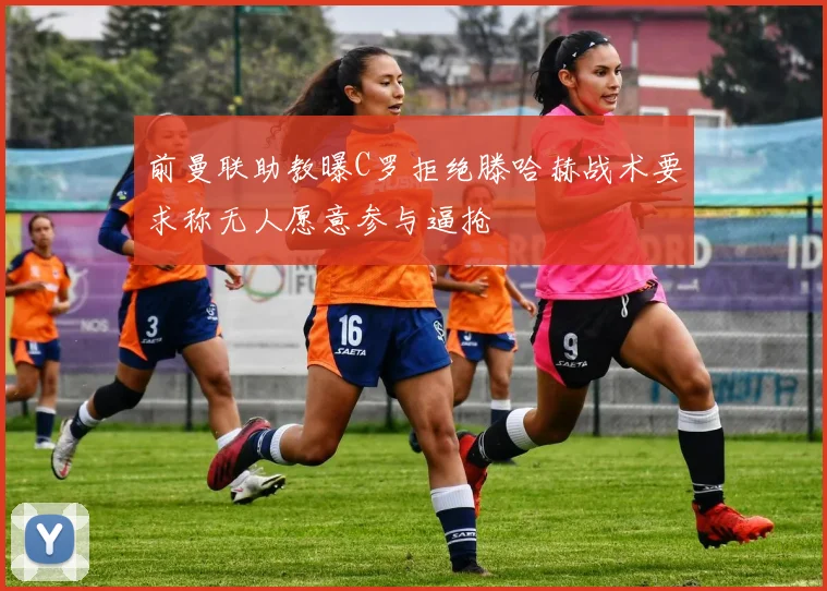 前曼联助教曝C罗拒绝滕哈赫战术要求称无人愿意参与逼抢