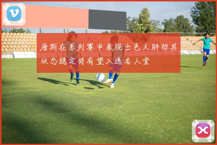 唐斯在系列赛中表现出色文胖称其状态稳定将有望入选名人堂
