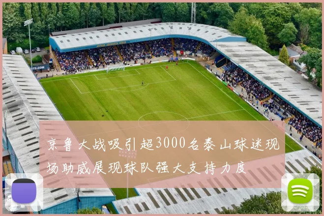 京鲁大战吸引超3000名泰山球迷现场助威展现球队强大支持力度