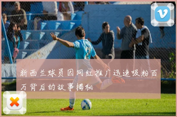 新西兰球员因网红推广迅速吸粉百万背后的故事揭秘