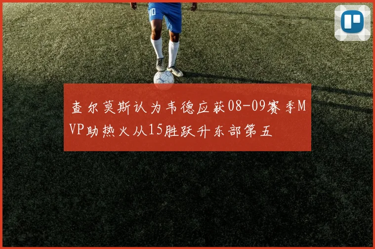查尔莫斯认为韦德应获08-09赛季MVP助热火从15胜跃升东部第五