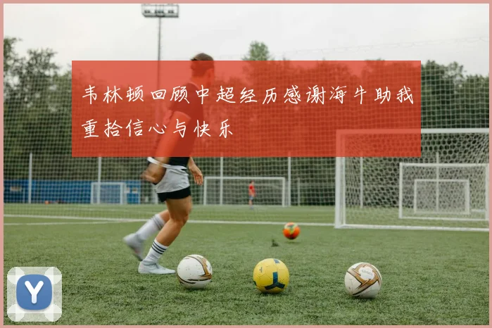 韦林顿回顾中超经历感谢海牛助我重拾信心与快乐