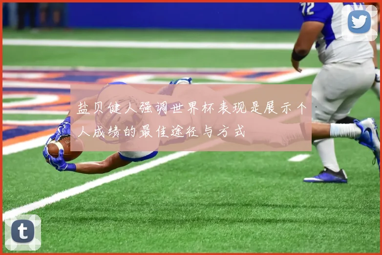 盐贝健人强调世界杯表现是展示个人成绩的最佳途径与方式