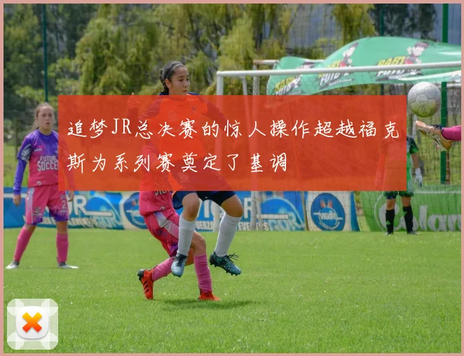 追梦JR总决赛的惊人操作超越福克斯为系列赛奠定了基调