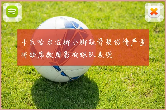 卡瓦哈尔右脚小脚趾骨裂伤情严重将缺席数周影响球队表现