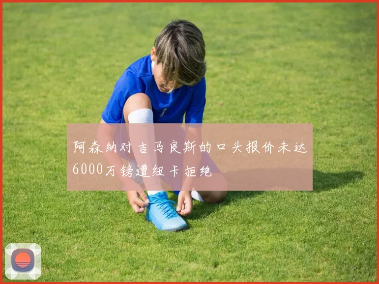 阿森纳对吉马良斯的口头报价未达6000万镑遭纽卡拒绝