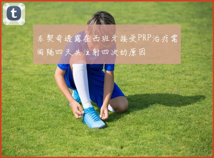 东契奇透露在西班牙接受PRP治疗需间隔四天共注射四次的原因